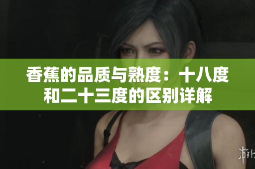 香蕉的品质与熟度：十八度和二十三度的区别详解