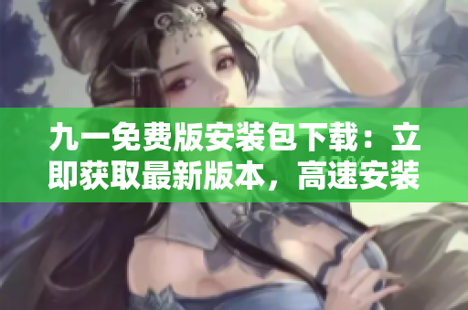 九一免费版安装包下载：立即获取最新版本，高速安装，畅享游戏乐趣