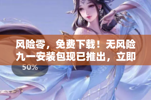风险零，免费下载！无风险九一安装包现已推出，立即体验！