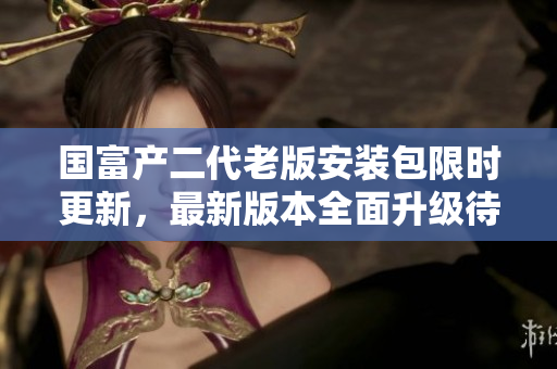 国富产二代老版安装包限时更新，最新版本全面升级待你体验