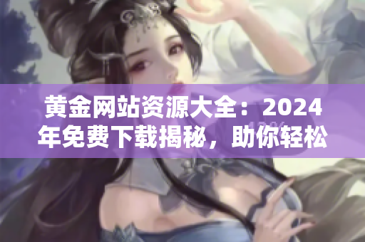 黄金网站资源大全：2024年免费下载揭秘，助你轻松获取全方位黄金信息