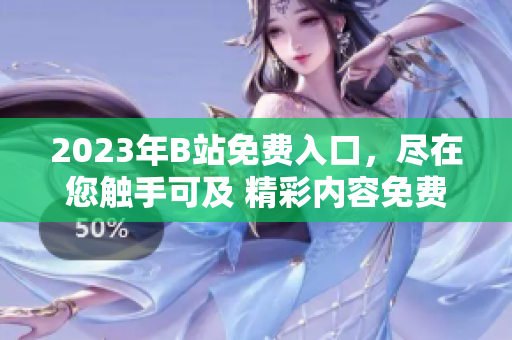 2023年B站免费入口，尽在您触手可及 精彩内容免费观看!