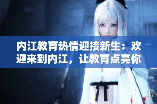 内江教育热情迎接新生：欢迎来到内江，让教育点亮你的未来