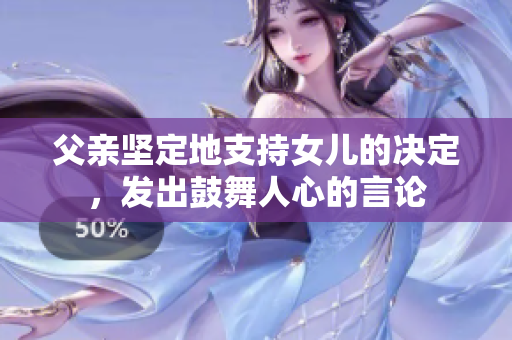 父亲坚定地支持女儿的决定，发出鼓舞人心的言论