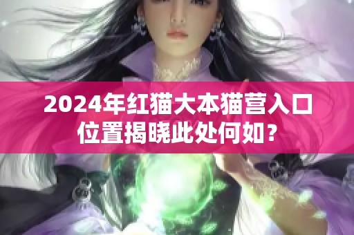2024年红猫大本猫营入口位置揭晓此处何如？