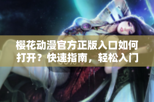 樱花动漫官方正版入口如何打开？快速指南，轻松入门