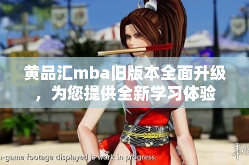 黄品汇mba旧版本全面升级，为您提供全新学习体验
