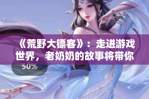 《荒野大镖客》：走进游戏世界，老奶奶的故事将带你体验真正的西部冒险