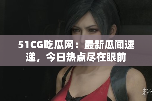 51CG吃瓜网：最新瓜闻速递，今日热点尽在眼前