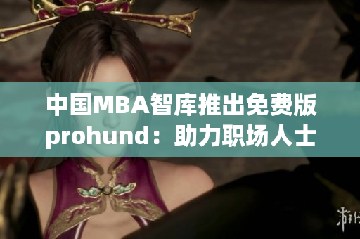 中国MBA智库推出免费版prohund：助力职场人士提升管理技能