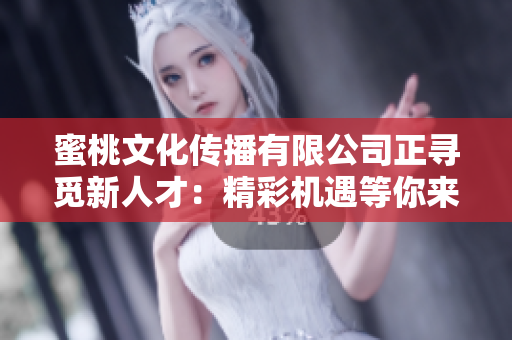蜜桃文化传播有限公司正寻觅新人才：精彩机遇等你来！
