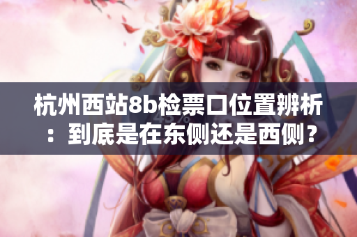 杭州西站8b检票口位置辨析：到底是在东侧还是西侧？
