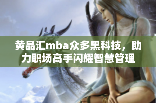 黄品汇mba众多黑科技，助力职场高手闪耀智慧管理