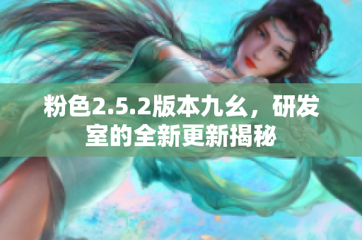 粉色2.5.2版本九幺，研发室的全新更新揭秘