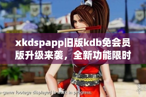 xkdspapp旧版kdb免会员版升级来袭，全新功能限时体验