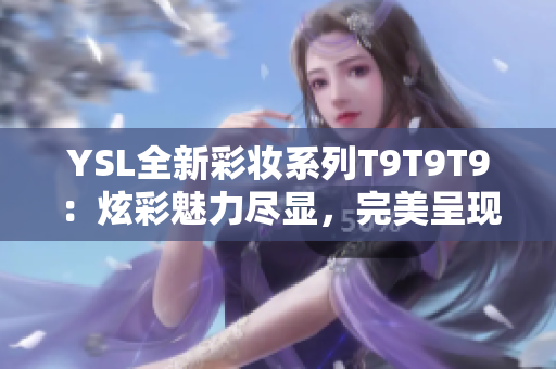 YSL全新彩妆系列T9T9T9：炫彩魅力尽显，完美呈现多重观感