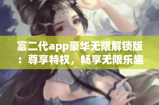 富二代app豪华无限解锁版：尊享特权，畅享无限乐趣