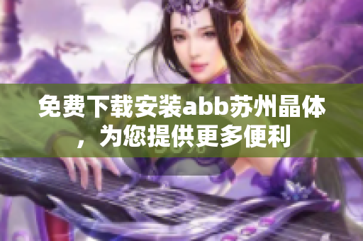 免费下载安装abb苏州晶体，为您提供更多便利