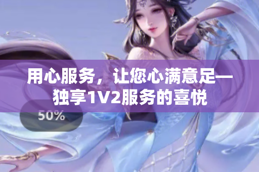 用心服务，让您心满意足—独享1V2服务的喜悦