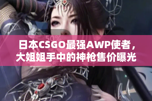 日本CSGO最强AWP使者，大姐姐手中的神枪售价曝光