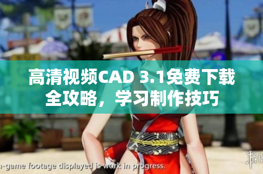 高清视频CAD 3.1免费下载全攻略，学习制作技巧