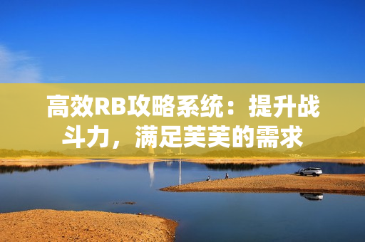 高效RB攻略系统：提升战斗力，满足芙芙的需求