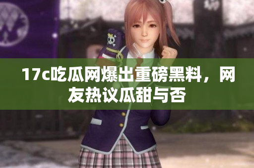 17c吃瓜网爆出重磅黑料，网友热议瓜甜与否