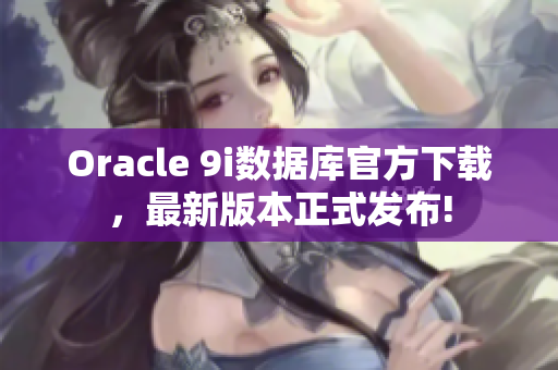 Oracle 9i数据库官方下载，最新版本正式发布!