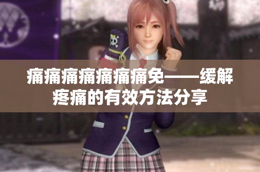 痛痛痛痛痛痛痛免——缓解疼痛的有效方法分享