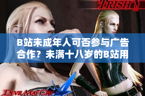 B站未成年人可否参与广告合作？未满十八岁的B站用户能否接广告？