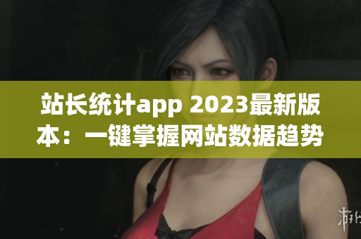 站长统计app 2023最新版本：一键掌握网站数据趋势