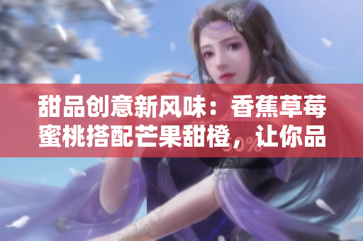 甜品创意新风味：香蕉草莓蜜桃搭配芒果甜橙，让你品尝五种水果的完美融合