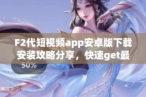 F2代短视频app安卓版下载安装攻略分享，快速get最新视频创作技巧