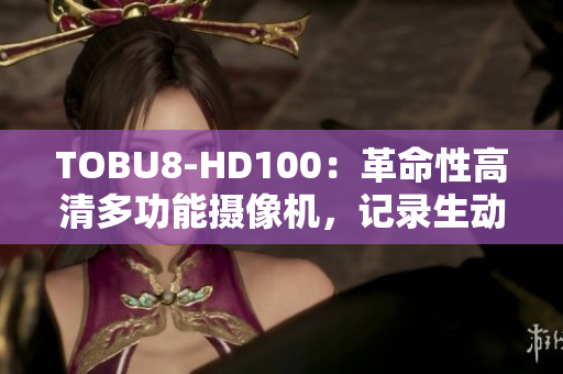 TOBU8-HD100：革命性高清多功能摄像机，记录生动细节