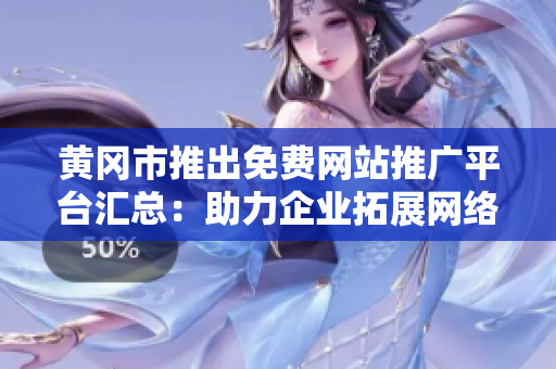 黄冈市推出免费网站推广平台汇总：助力企业拓展网络市场，促进经济发展