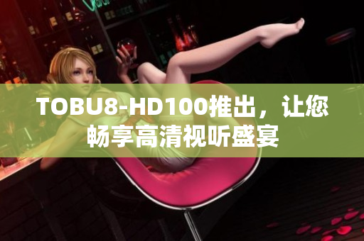 TOBU8-HD100推出，让您畅享高清视听盛宴