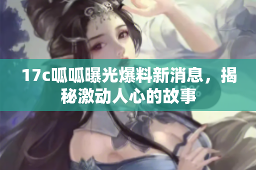 17c呱呱曝光爆料新消息，揭秘激动人心的故事