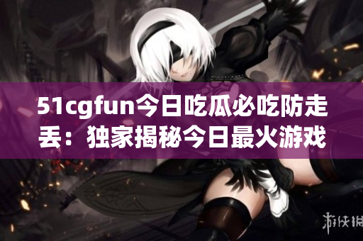 51cgfun今日吃瓜必吃防走丢：独家揭秘今日最火游戏，玩家必备攻略！