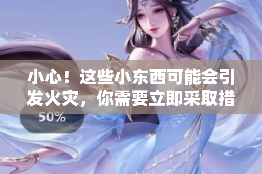 小心！这些小东西可能会引发火灾，你需要立即采取措施进行灭火