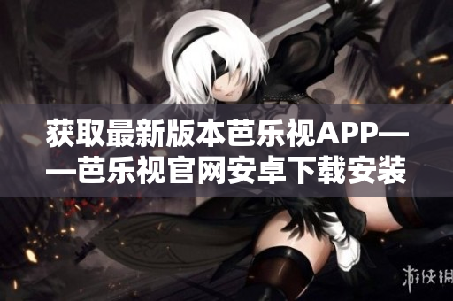 获取最新版本芭乐视APP——芭乐视官网安卓下载安装指南