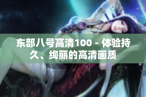 东部八号高清100 - 体验持久、绚丽的高清画质