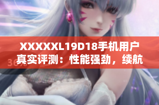 XXXXXL19D18手机用户真实评测：性能强劲，续航出色，外观高端，物超所值