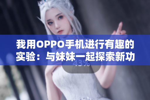 我用OPPO手机进行有趣的实验：与妹妹一起探索新功能