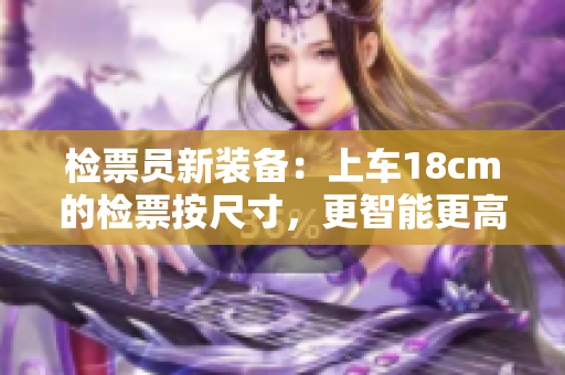 检票员新装备：上车18cm的检票按尺寸，更智能更高效