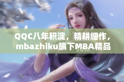 QQC八年积淀，精耕细作， mbazhiku旗下MBA精品课程焕发新生命