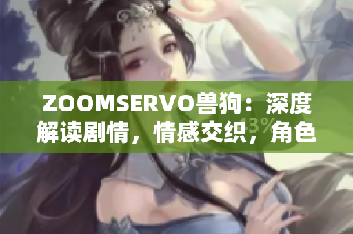 ZOOMSERVO兽狗：深度解读剧情，情感交织，角色命运引人深思