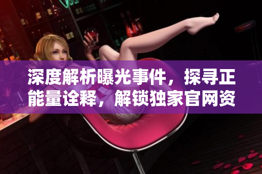 深度解析曝光事件，探寻正能量诠释，解锁独家官网资讯