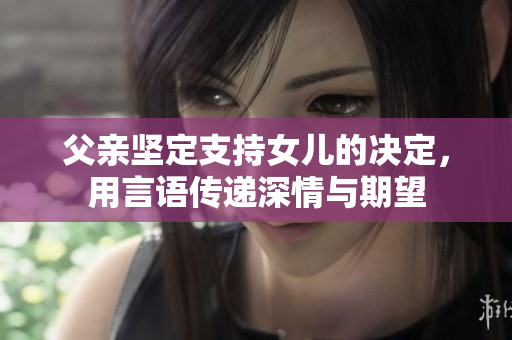 父亲坚定支持女儿的决定，用言语传递深情与期望