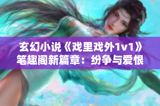 玄幻小说《戏里戏外1v1》笔趣阁新篇章：纷争与爱恨交织