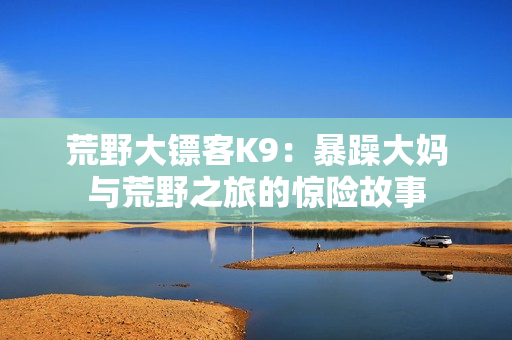 荒野大镖客K9：暴躁大妈与荒野之旅的惊险故事